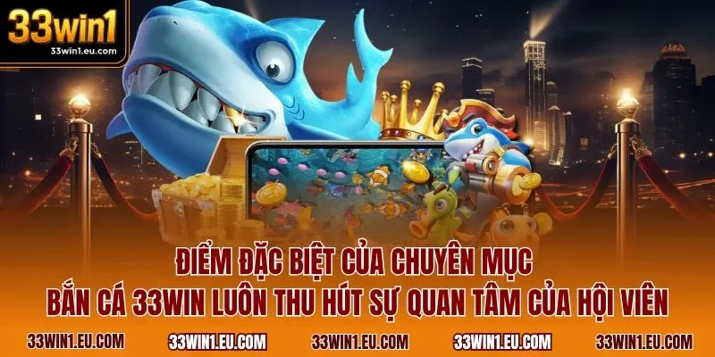 Điểm đặc biệt của chuyên mục bắn cá 33WIN luôn thu hút sự quan tâm của hội viên