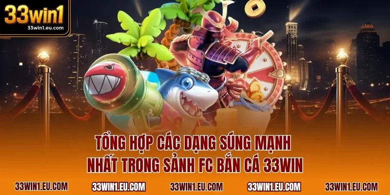 Tổng hợp các dạng súng mạnh nhất trong sảnh FC bắn cá 33WIN